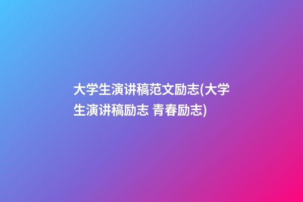 大学生演讲稿范文励志(大学生演讲稿励志 青春励志)